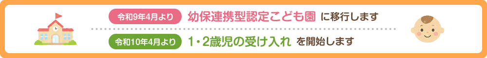 令和9年4月より幼保連携型認定こども園に移行します。 / 令和10年4月より1・2歳児の受け入れを開始します。